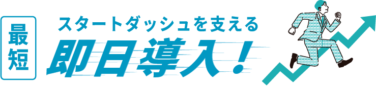 スタートダッシュを支える即日導入